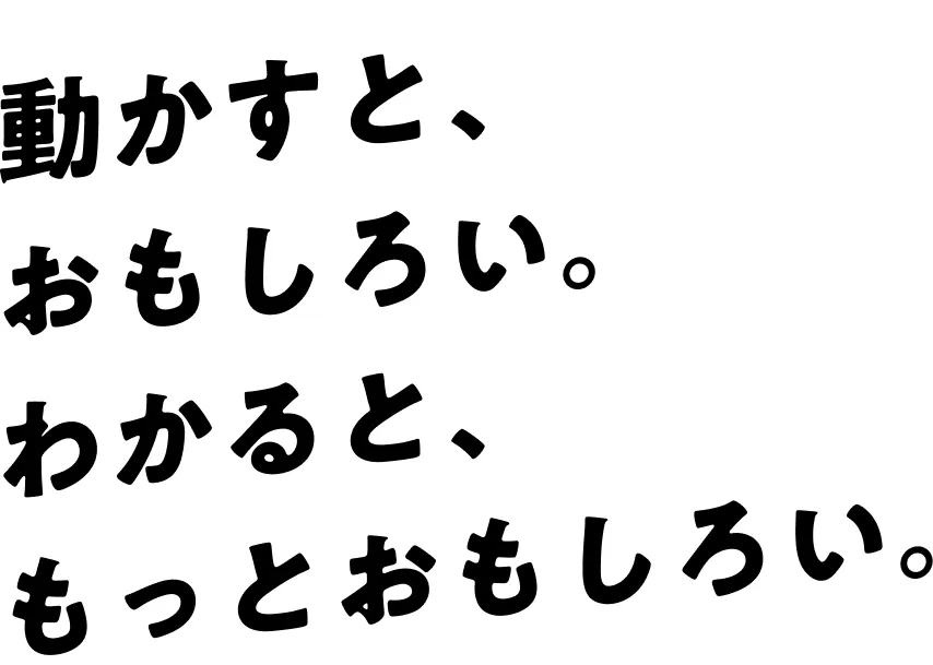 動かすと、おもしろい。わかると、もっとおもしろい。